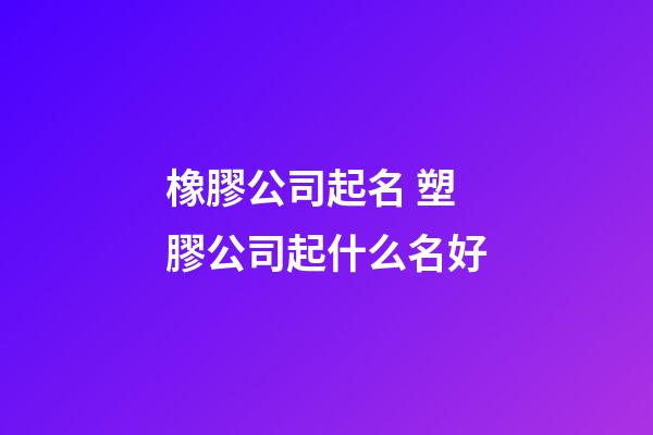 橡膠公司起名 塑膠公司起什么名好-第1張-公司起名-玄機派